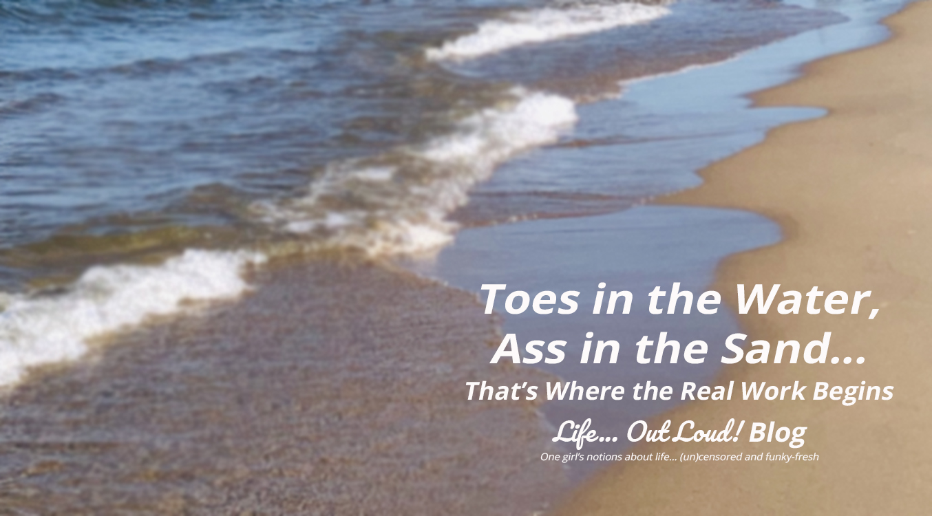 Toes in the Water, Ass in the Sand… That’s Where the Real Work Begins.